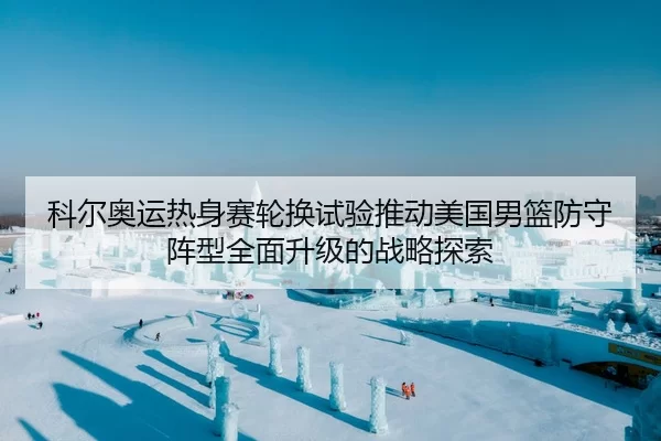 科尔奥运热身赛轮换试验推动美国男篮防守阵型全面升级的战略探索