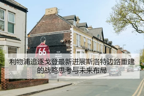 利物浦追逐戈登最新进展斯洛特边路重建的战略思考与未来布局