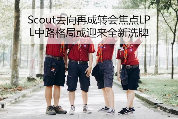 Scout去向再成转会焦点LPL中路格局或迎来全新洗牌