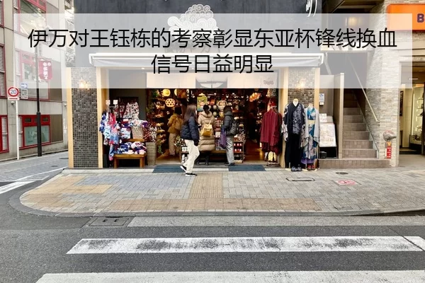 伊万对王钰栋的考察彰显东亚杯锋线换血信号日益明显
