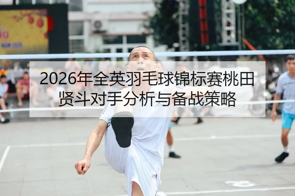 2026年全英羽毛球锦标赛桃田贤斗对手分析与备战策略