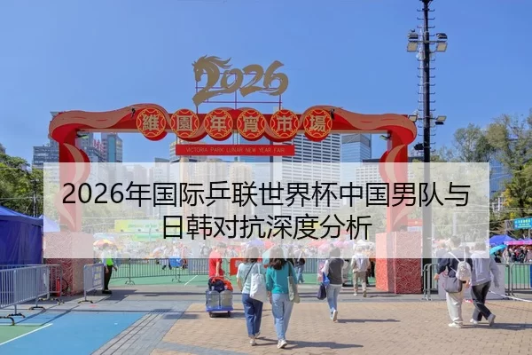 2026年国际乒联世界杯中国男队与日韩对抗深度分析