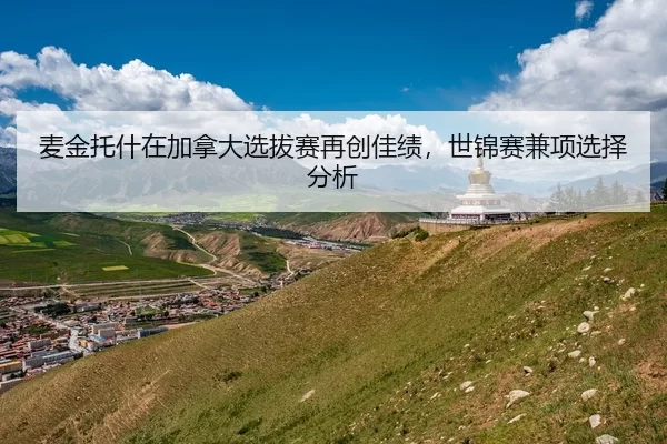 麦金托什在加拿大选拔赛再创佳绩，世锦赛兼项选择分析