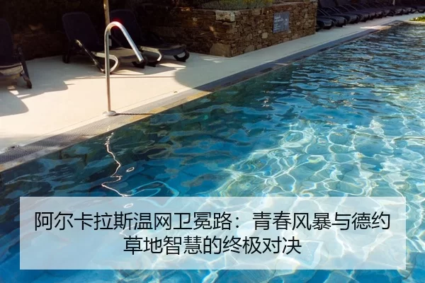 阿尔卡拉斯温网卫冕路：青春风暴与德约草地智慧的终极对决