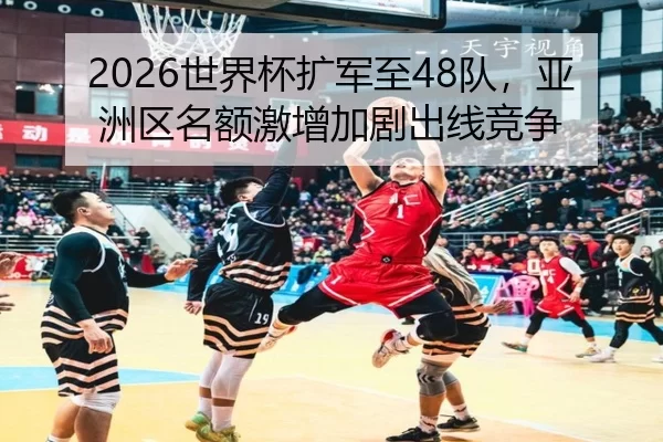 2026世界杯扩军至48队，亚洲区名额激增加剧出线竞争