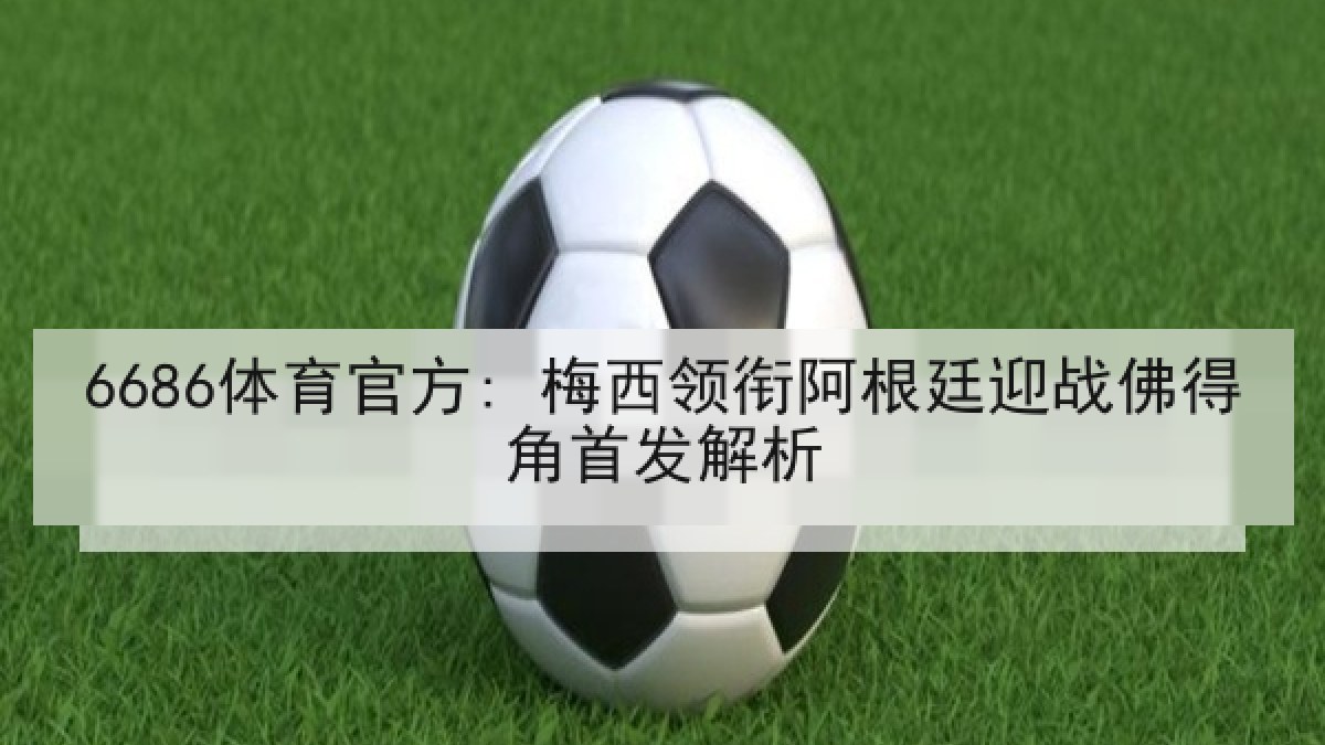 6686体育官方: 梅西领衔阿根廷迎战佛得角首发解析 6686体育官方: 梅西领衔阿根廷迎战佛得角首发解析