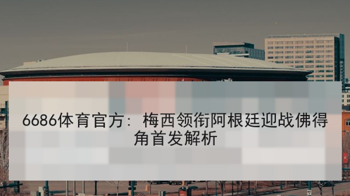 6686体育官方: 梅西领衔阿根廷迎战佛得角首发解析