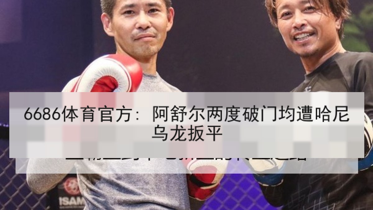 6686体育官方: 阿舒尔两度破门均遭哈尼乌龙扳平