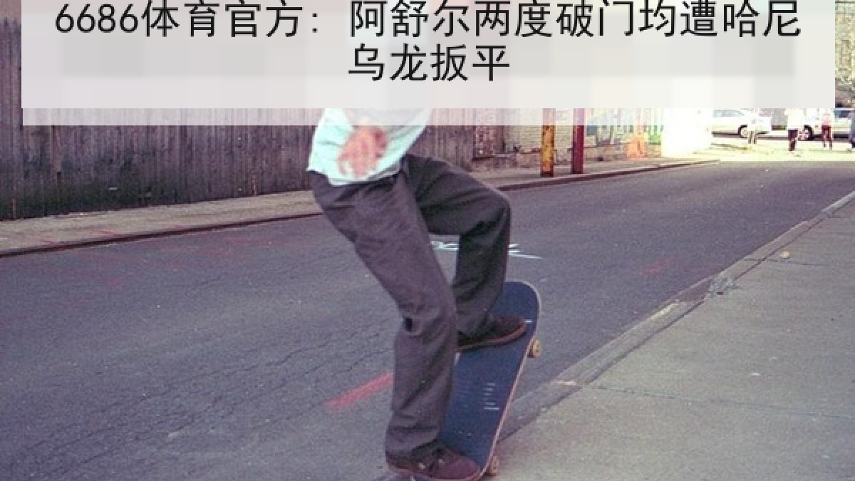 6686体育官方: 阿舒尔两度破门均遭哈尼乌龙扳平