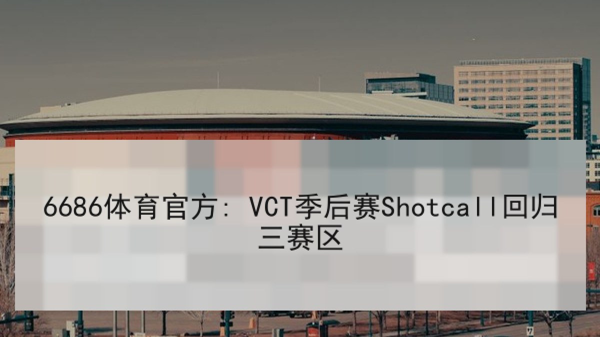 6686体育官方: VCT季后赛Shotcall回归三赛区