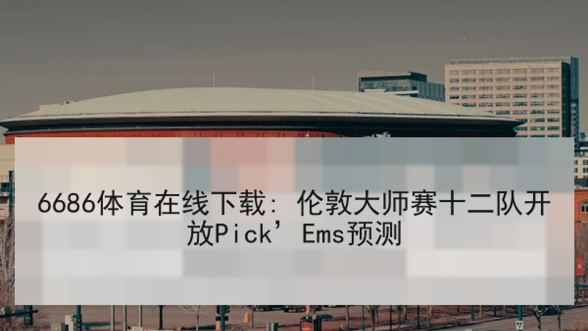 6686体育在线下载: 伦敦大师赛十二队开放Pick’Ems预测 6686体育在线下载: 伦敦大师赛十二队开放Pick’Ems预测