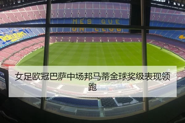 女足欧冠巴萨中场邦马蒂金球奖级表现领跑