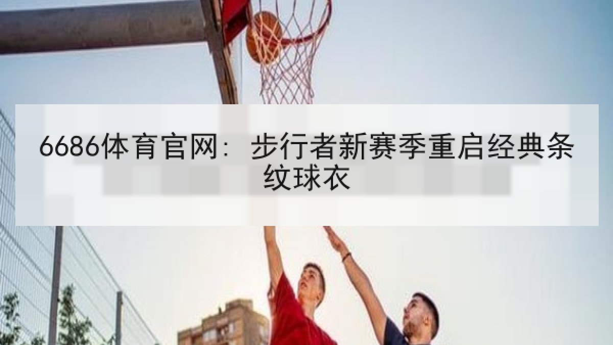 6686体育官网: 步行者新赛季重启经典条纹球衣