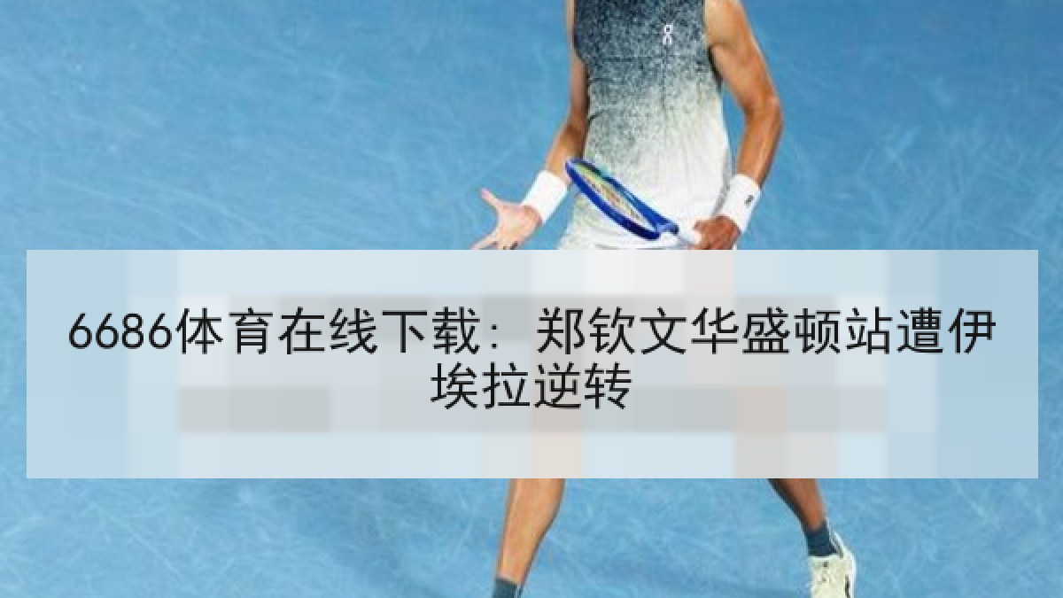 6686体育在线下载: 郑钦文华盛顿站遭伊埃拉逆转