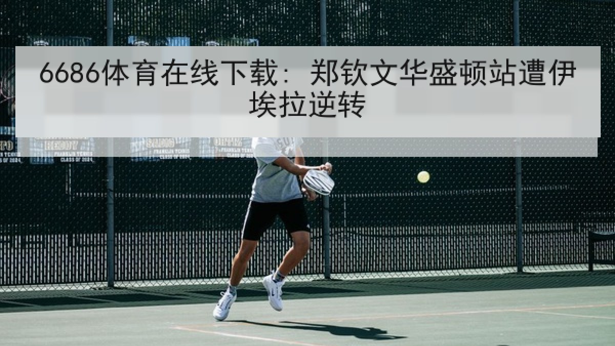 6686体育在线下载: 郑钦文华盛顿站遭伊埃拉逆转