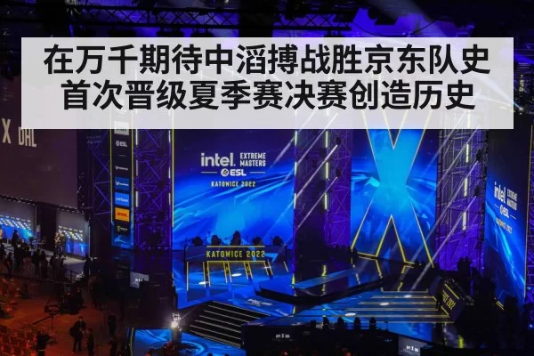 在万千期待中滔搏战胜京东队史首次晋级夏季赛决赛创造历史