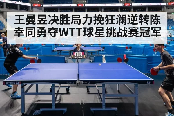 王曼昱决胜局力挽狂澜逆转陈幸同勇夺WTT球星挑战赛冠军