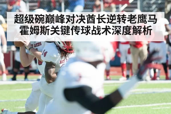 超级碗巅峰对决酋长逆转老鹰马霍姆斯关键传球战术深度解析