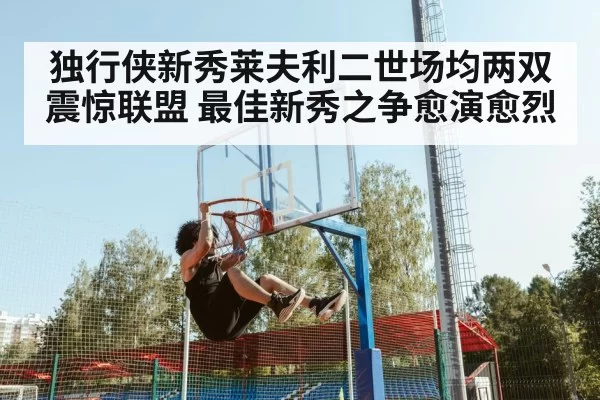 独行侠新秀莱夫利二世场均两双震惊联盟 最佳新秀之争愈演愈烈