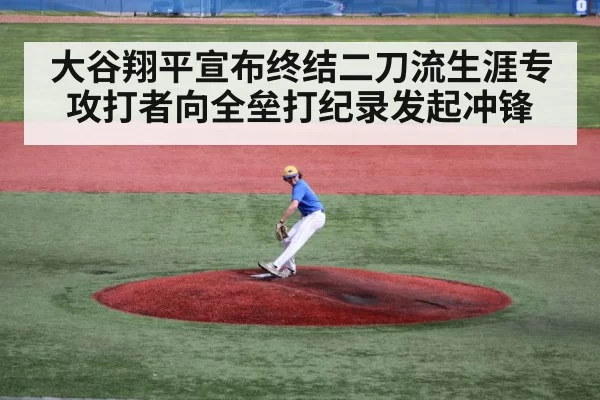 大谷翔平宣布终结二刀流生涯专攻打者向全垒打纪录发起冲锋