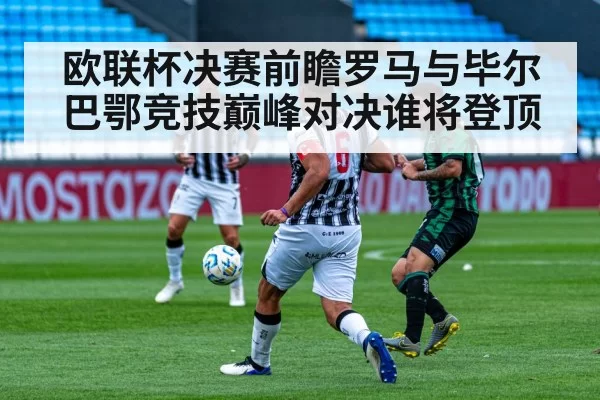 欧联杯决赛前瞻罗马与毕尔巴鄂竞技巅峰对决谁将登顶