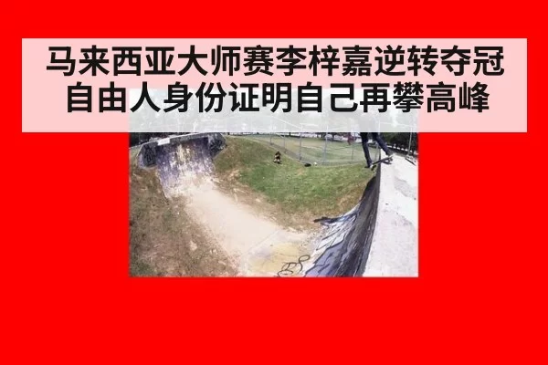 马来西亚大师赛李梓嘉逆转夺冠自由人身份证明自己再攀高峰