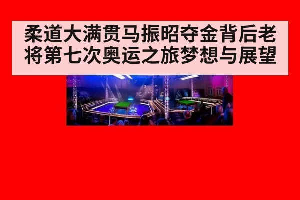 柔道大满贯马振昭夺金背后老将第七次奥运之旅梦想与展望