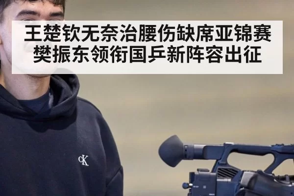 王楚钦无奈治腰伤缺席亚锦赛樊振东领衔国乒新阵容出征
