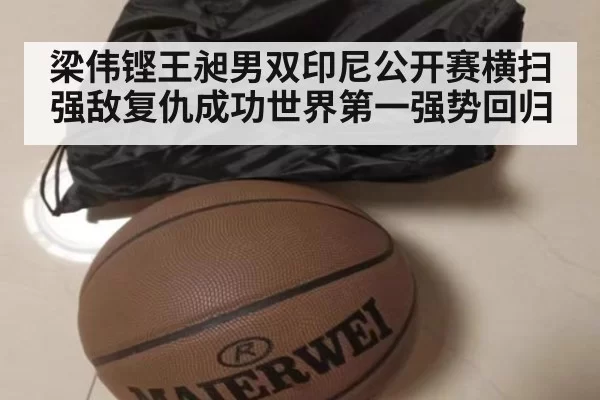 梁伟铿王昶男双印尼公开赛横扫强敌复仇成功世界第一强势回归
