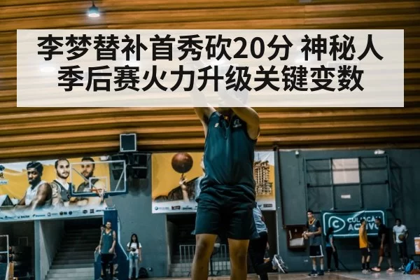 李梦替补首秀砍20分 神秘人季后赛火力升级关键变数