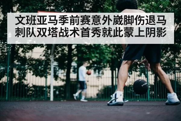 文班亚马季前赛意外崴脚伤退马刺队双塔战术首秀就此蒙上阴影
