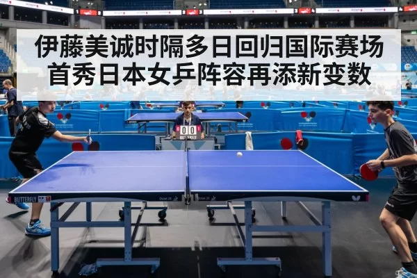 伊藤美诚时隔多日回归国际赛场首秀日本女乒阵容再添新变数