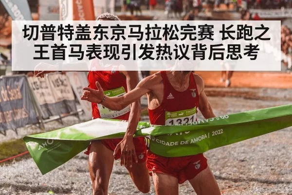 切普特盖东京马拉松完赛 长跑之王首马表现引发热议背后思考