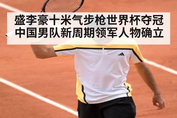 盛李豪十米气步枪世界杯夺冠 中国男队新周期领军人物确立
