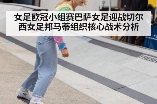 女足欧冠小组赛巴萨女足迎战切尔西女足邦马蒂组织核心战术分析