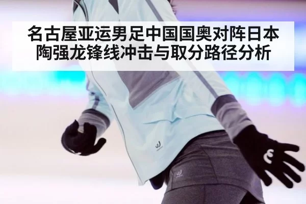 名古屋亚运男足中国国奥对阵日本陶强龙锋线冲击与取分路径分析